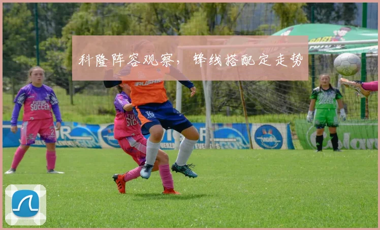 科隆阵容观察，锋线搭配定走势