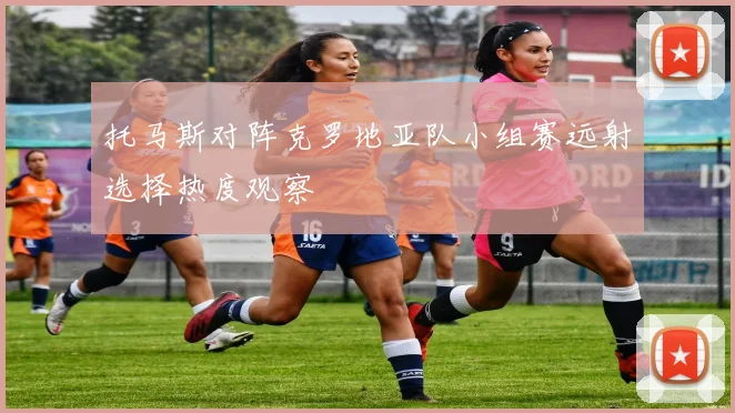 托马斯对阵克罗地亚队小组赛远射选择热度观察