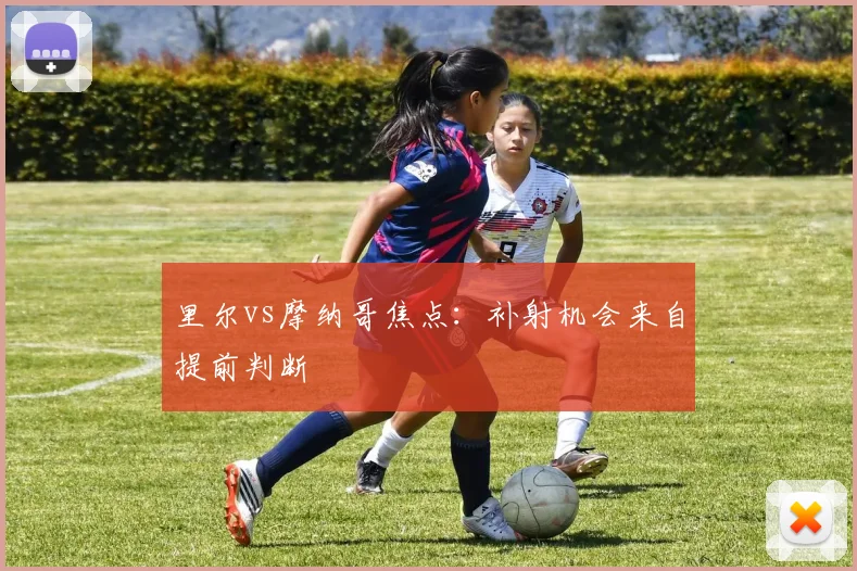 里尔vs摩纳哥焦点：补射机会来自提前判断