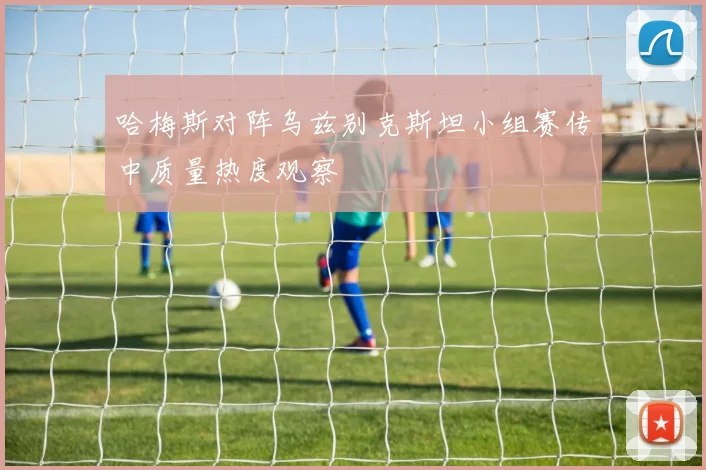 哈梅斯对阵乌兹别克斯坦小组赛传中质量热度观察