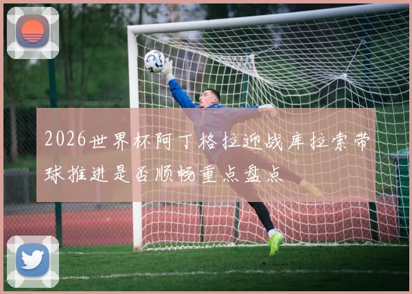 2026世界杯阿丁格拉迎战库拉索带球推进是否顺畅重点盘点