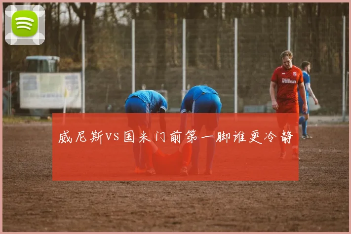 威尼斯vs国米门前第一脚谁更冷静