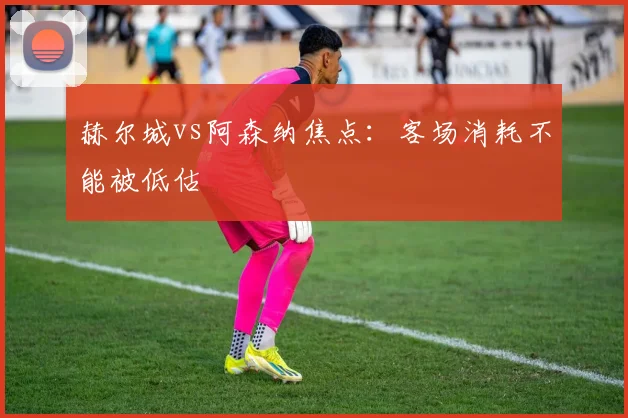 赫尔城vs阿森纳焦点:客场消耗不能被低估
