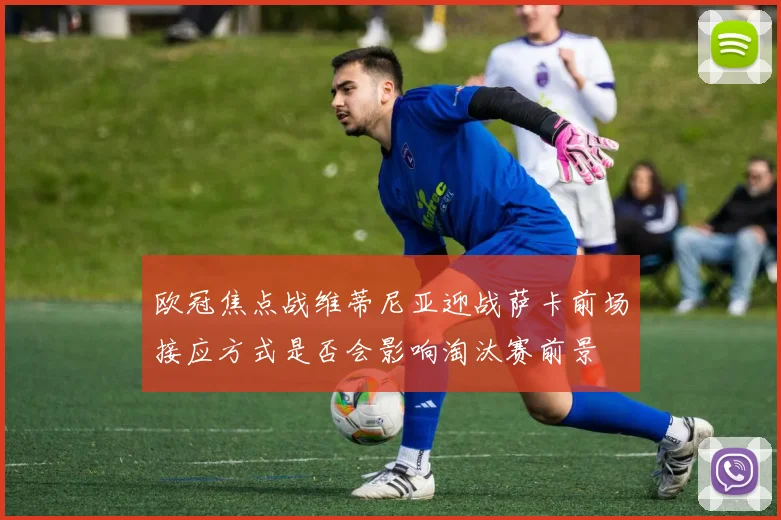 欧冠焦点战维蒂尼亚迎战萨卡前场接应方式是否会影响淘汰赛前景