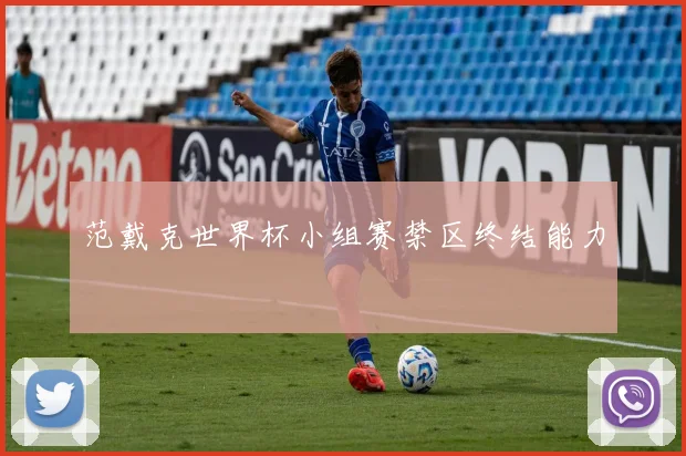 范戴克世界杯小组赛禁区终结能力