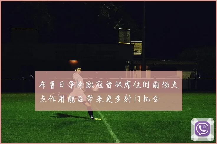 布鲁日争夺欧冠晋级席位时前场支点作用能否带来更多射门机会