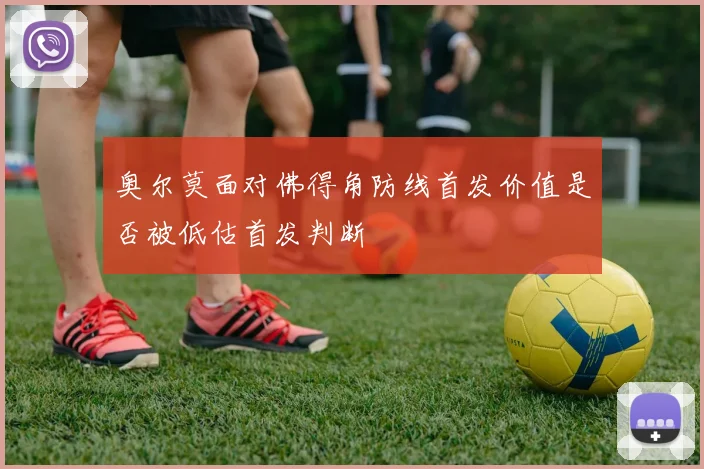 奥尔莫面对佛得角防线首发价值是否被低估首发判断