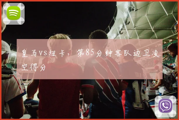 皇马vs纽卡，第85分钟客队边卫凌空得分