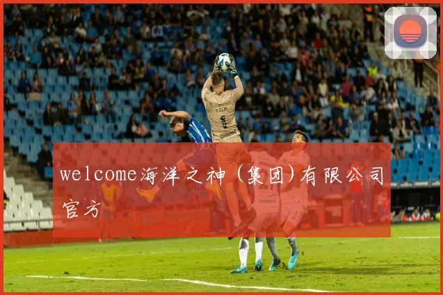 welcome海洋之神 (集团)有限公司官方
