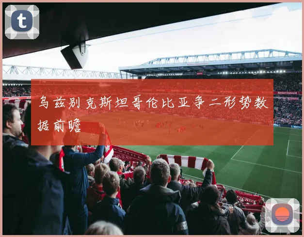 乌兹别克斯坦哥伦比亚争二形势数据前瞻
