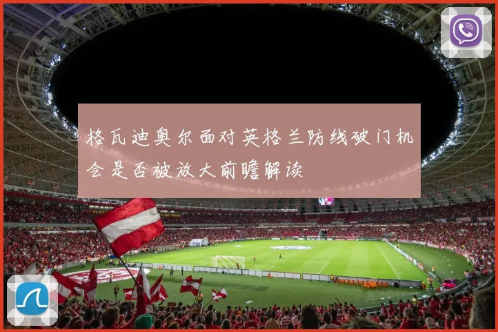格瓦迪奥尔面对英格兰防线破门机会是否被放大前瞻解读