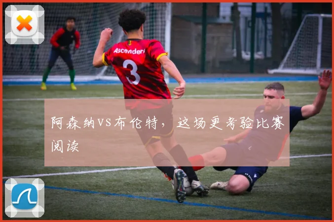 阿森纳vs布伦特，这场更考验比赛阅读