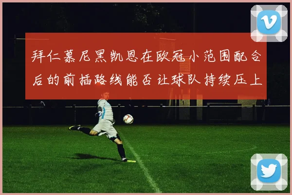 拜仁慕尼黑凯恩在欧冠小范围配合后的前插路线能否让球队持续压上