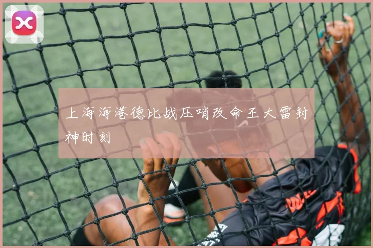 上海海港德比战压哨改命王大雷封神时刻