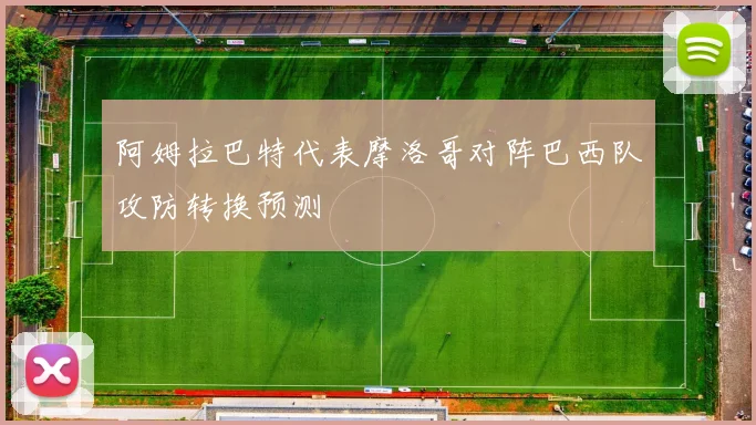 阿姆拉巴特代表摩洛哥对阵巴西队攻防转换预测