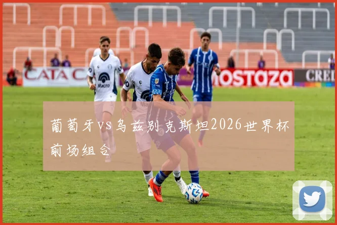 葡萄牙vs乌兹别克斯坦2026世界杯前场组合