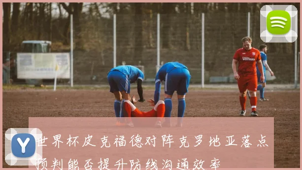 世界杯皮克福德对阵克罗地亚落点预判能否提升防线沟通效率