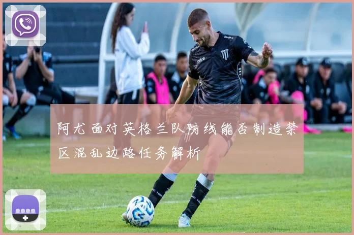 阿尤面对英格兰队防线能否制造禁区混乱边路任务解析