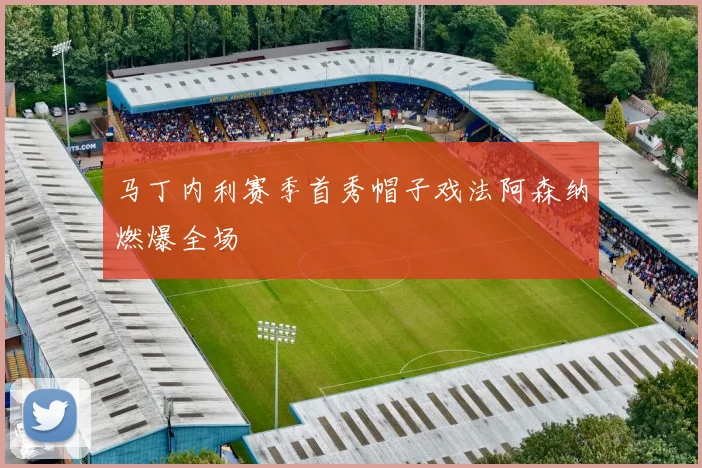 马丁内利赛季首秀帽子戏法阿森纳燃爆全场