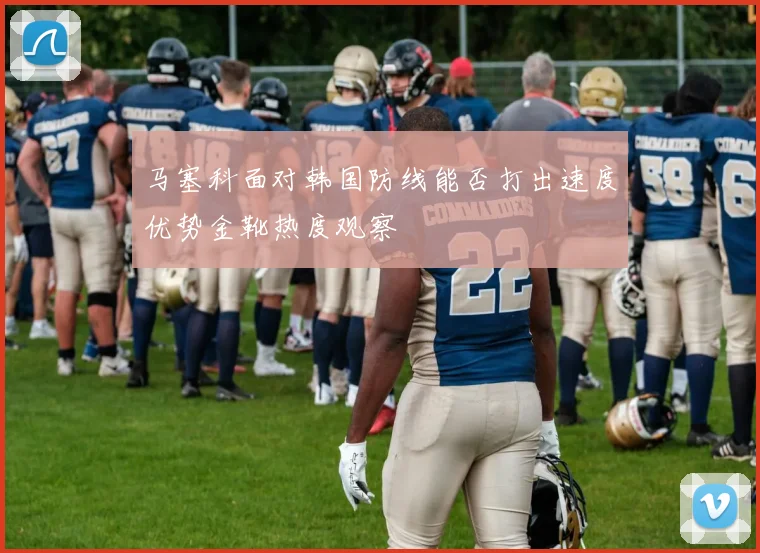 马塞科面对韩国防线能否打出速度优势金靴热度观察