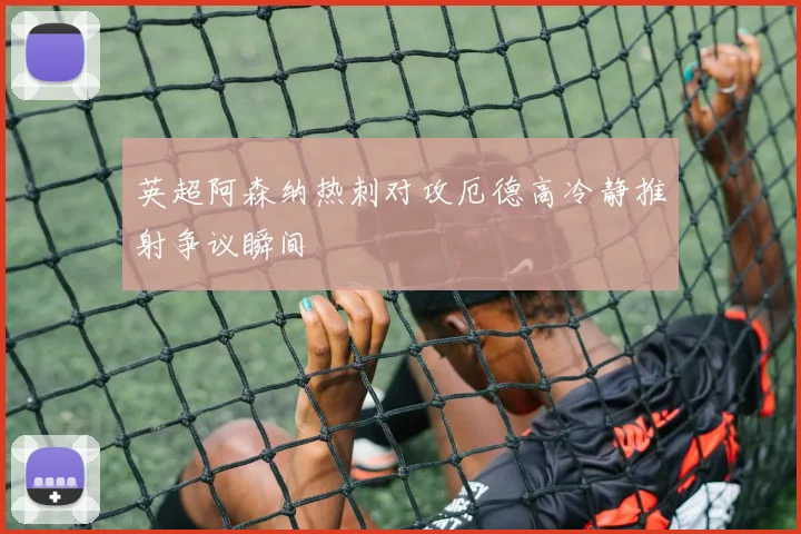 英超阿森纳热刺对攻厄德高冷静推射争议瞬间