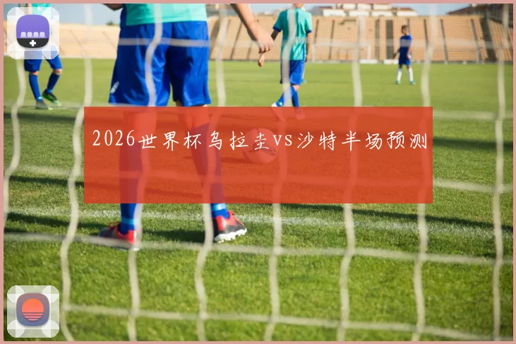 2026世界杯乌拉圭vs沙特半场预测